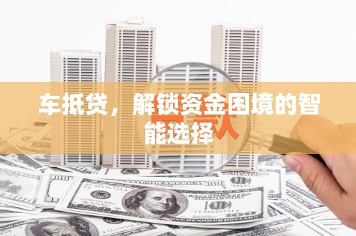 龙泉驿车抵贷，解锁资金困境的智能选择