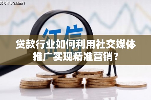 龙泉驿贷款行业如何利用社交媒体推广实现精准营销？