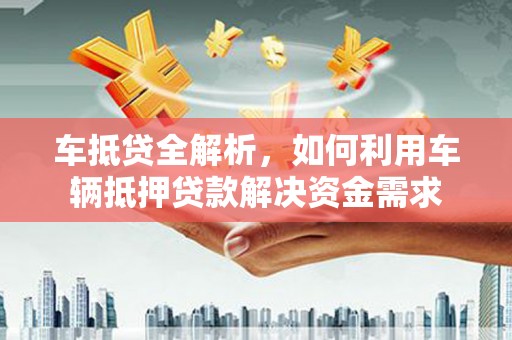 龙泉驿车抵贷全解析，如何利用车辆抵押贷款解决资金需求