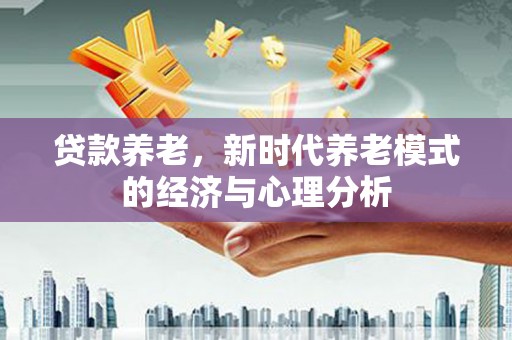 龙泉驿贷款养老，新时代养老模式的经济与心理分析