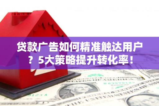 龙泉驿贷款广告如何精准触达用户？5大策略提升转化率！