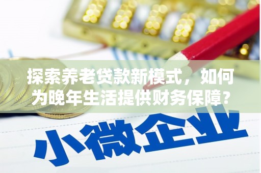 龙泉驿探索养老贷款新模式，如何为晚年生活提供财务保障？