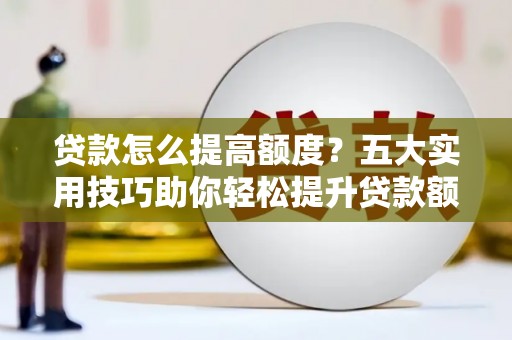 龙泉驿贷款怎么提高额度？五大实用技巧助你轻松提升贷款额度