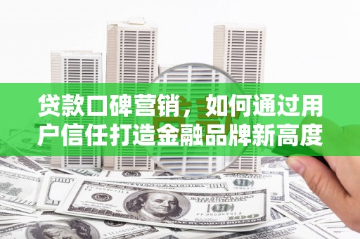 龙泉驿贷款口碑营销，如何通过用户信任打造金融品牌新高度