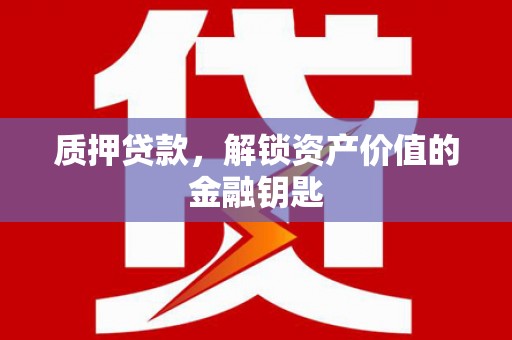 龙泉驿质押贷款，解锁资产价值的金融钥匙
