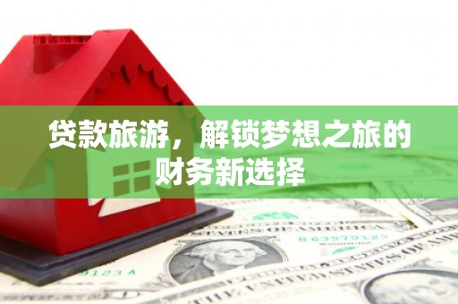 龙泉驿贷款旅游，解锁梦想之旅的财务新选择
