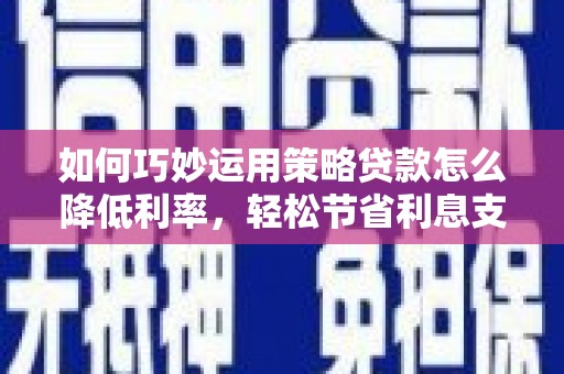 龙泉驿如何巧妙运用策略贷款怎么降低利率，轻松节省利息支出
