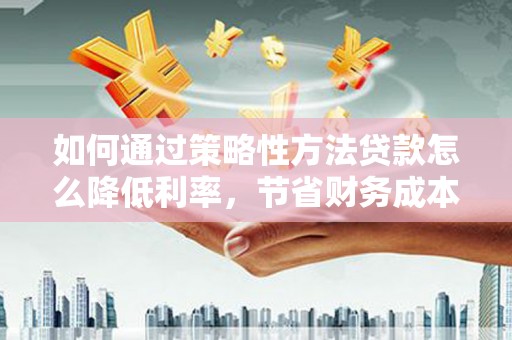 龙泉驿如何通过策略性方法贷款怎么降低利率，节省财务成本