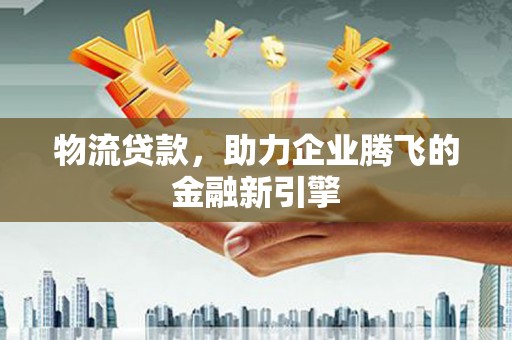 龙泉驿物流贷款，助力企业腾飞的金融新引擎