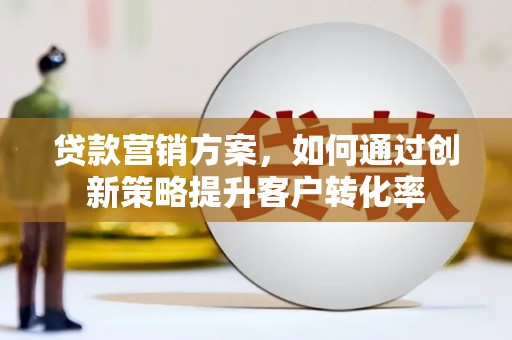 龙泉驿贷款营销方案，如何通过创新策略提升客户转化率