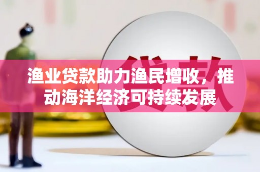 龙泉驿渔业贷款助力渔民增收，推动海洋经济可持续发展