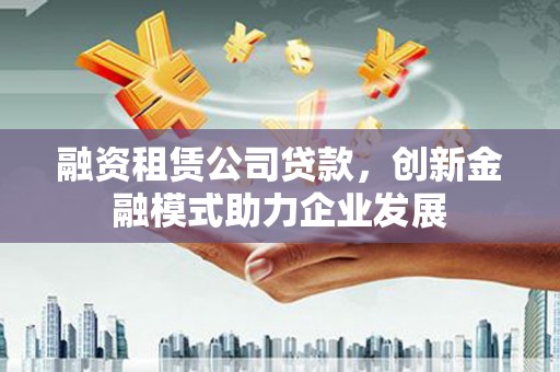 龙泉驿融资租赁公司贷款，创新金融模式助力企业发展