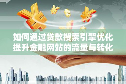 龙泉驿如何通过贷款搜索引擎优化提升金融网站的流量与转化率