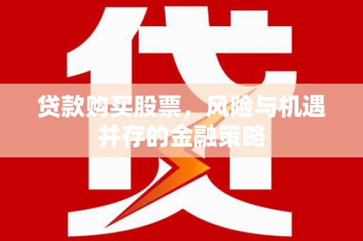 龙泉驿贷款购买股票，风险与机遇并存的金融策略