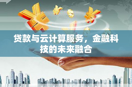 龙泉驿贷款与云计算服务，金融科技的未来融合