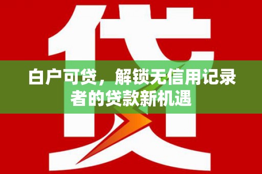龙泉驿白户可贷，解锁无信用记录者的贷款新机遇