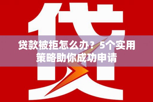 龙泉驿贷款被拒怎么办？5个实用策略助你成功申请