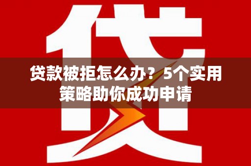 龙泉驿贷款被拒怎么办？5个实用策略助你成功申请