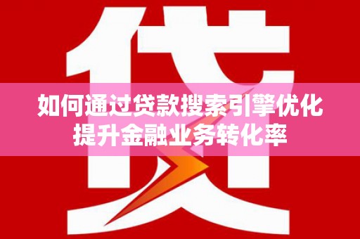 龙泉驿如何通过贷款搜索引擎优化提升金融业务转化率
