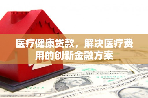 龙泉驿医疗健康贷款，解决医疗费用的创新金融方案