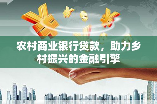 龙泉驿农村商业银行贷款，助力乡村振兴的金融引擎