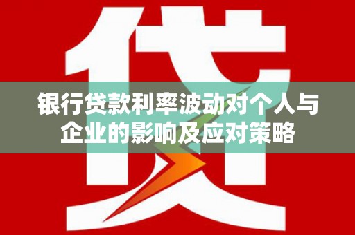 龙泉驿银行贷款利率波动对个人与企业的影响及应对策略
