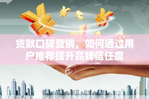 龙泉驿贷款口碑营销，如何通过用户推荐提升品牌信任度