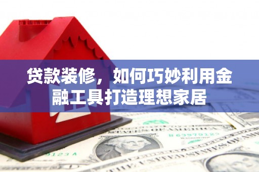 龙泉驿贷款装修，如何巧妙利用金融工具打造理想家居