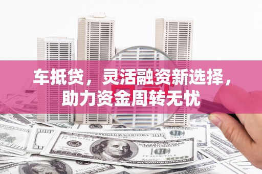 龙泉驿车抵贷，灵活融资新选择，助力资金周转无忧