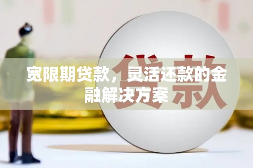 龙泉驿宽限期贷款，灵活还款的金融解决方案