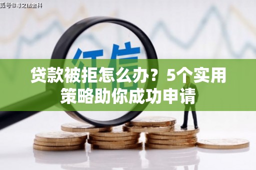 龙泉驿贷款被拒怎么办？5个实用策略助你成功申请