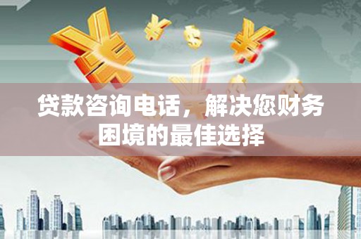 龙泉驿贷款咨询电话，解决您财务困境的最佳选择