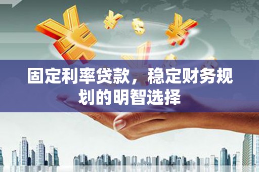 龙泉驿固定利率贷款，稳定财务规划的明智选择