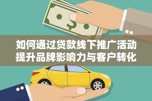 龙泉驿如何通过贷款线下推广活动提升品牌影响力与客户转化率