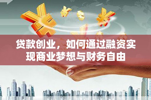 龙泉驿贷款创业，如何通过融资实现商业梦想与财务自由