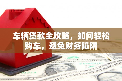 龙泉驿车辆贷款全攻略，如何轻松购车，避免财务陷阱