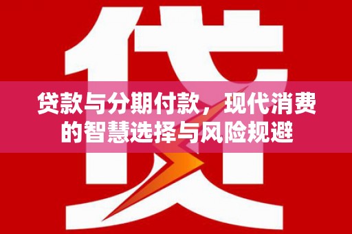 龙泉驿贷款与分期付款，现代消费的智慧选择与风险规避