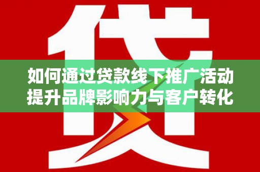 龙泉驿如何通过贷款线下推广活动提升品牌影响力与客户转化率