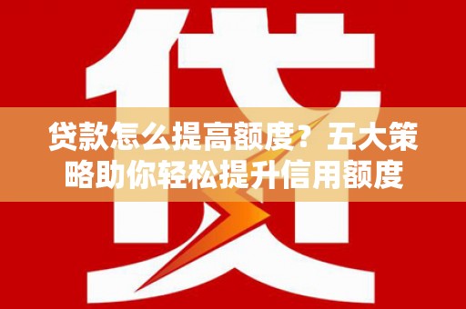 龙泉驿贷款怎么提高额度？五大策略助你轻松提升信用额度