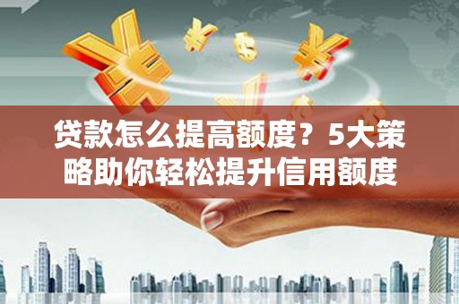 龙泉驿贷款怎么提高额度？5大策略助你轻松提升信用额度