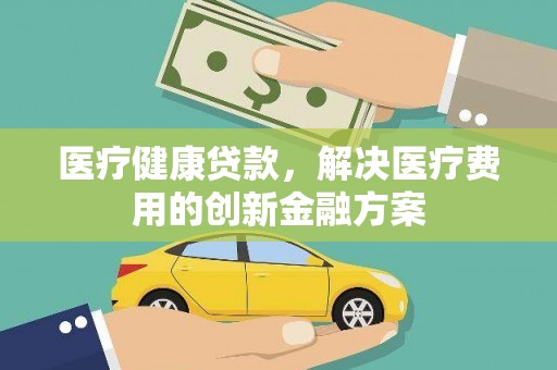 龙泉驿医疗健康贷款，解决医疗费用的创新金融方案