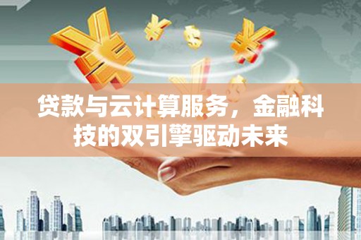 龙泉驿贷款与云计算服务，金融科技的双引擎驱动未来