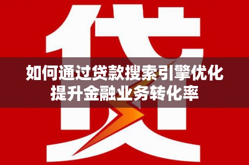 龙泉驿如何通过贷款搜索引擎优化提升金融业务转化率