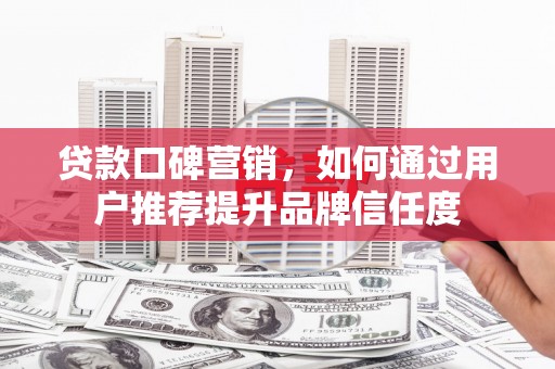 龙泉驿贷款口碑营销，如何通过用户推荐提升品牌信任度