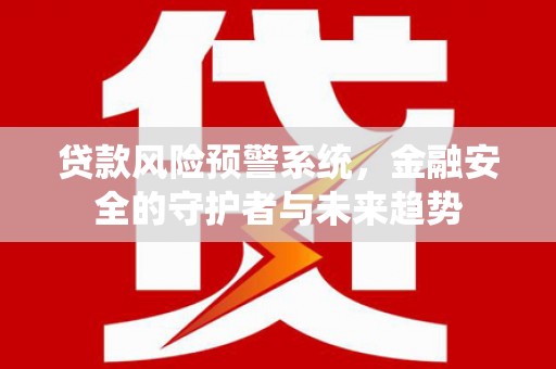 龙泉驿贷款风险预警系统，金融安全的守护者与未来趋势
