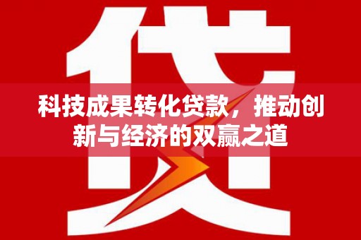 龙泉驿科技成果转化贷款，推动创新与经济的双赢之道