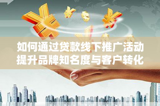 龙泉驿如何通过贷款线下推广活动提升品牌知名度与客户转化率