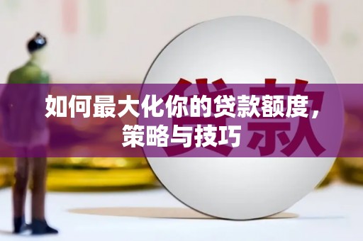龙泉驿如何最大化你的贷款额度，策略与技巧