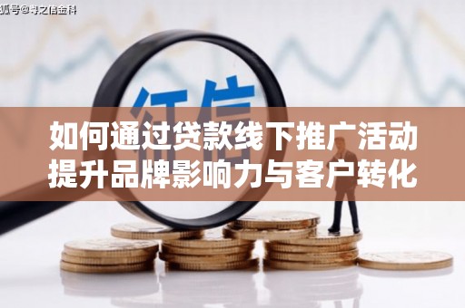 龙泉驿如何通过贷款线下推广活动提升品牌影响力与客户转化率