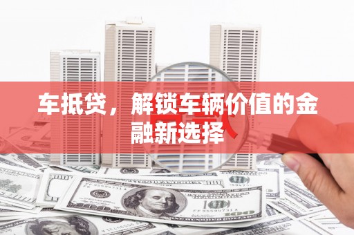 龙泉驿车抵贷，解锁车辆价值的金融新选择